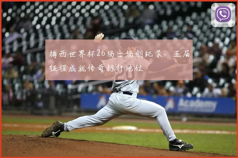 梅西世界杯26场出场创纪录，五届征程成就传奇标杆地位