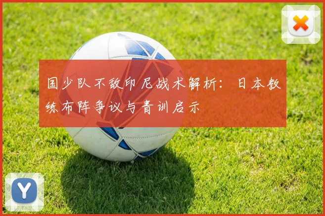 国少队不敌印尼战术解析：日本教练布阵争议与青训启示