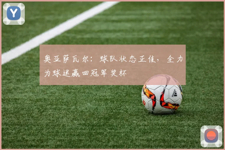 奥亚萨瓦尔：球队状态正佳，全力为球迷赢回冠军奖杯
