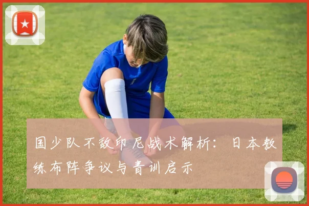 国少队不敌印尼战术解析：日本教练布阵争议与青训启示