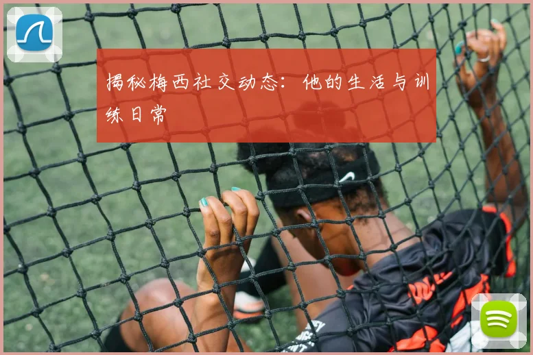 揭秘梅西社交动态：他的生活与训练日常
