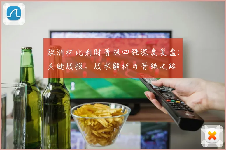 欧洲杯比利时晋级四强深度复盘：关键战报、战术解析与晋级之路