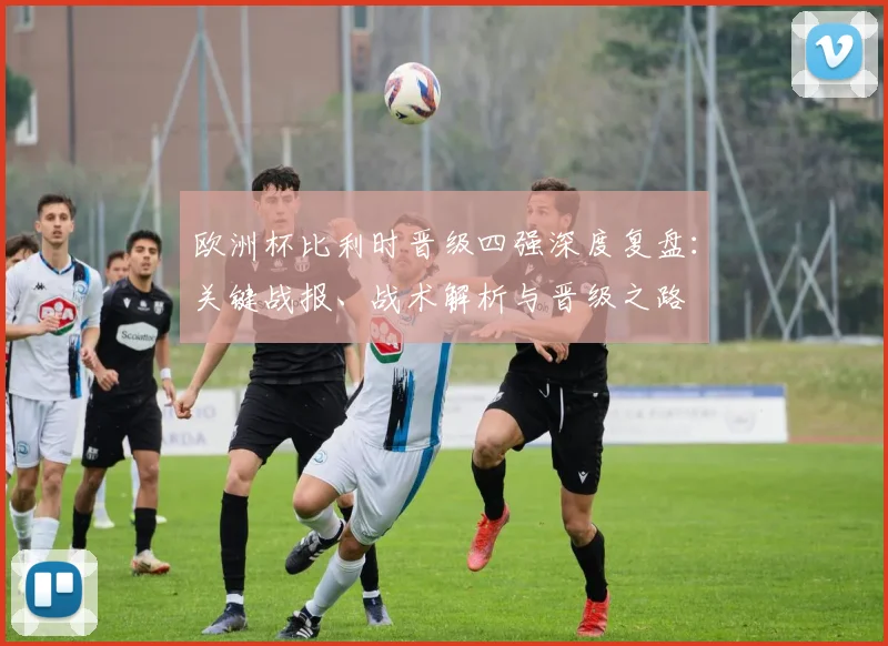 欧洲杯比利时晋级四强深度复盘：关键战报、战术解析与晋级之路