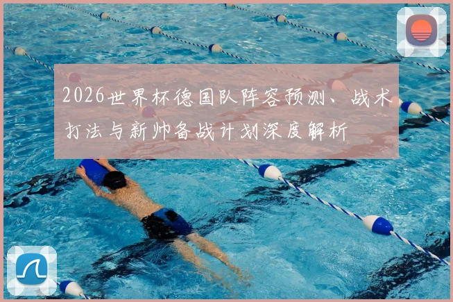 2026世界杯德国队阵容预测、战术打法与新帅备战计划深度解析