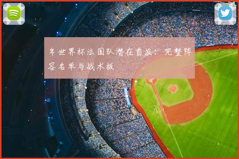 年世界杯法国队潜在首发:完整阵容名单与战术板