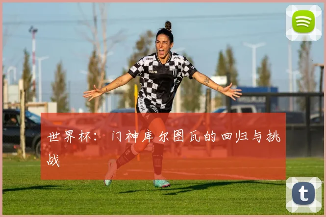 世界杯：门神库尔图瓦的回归与挑战