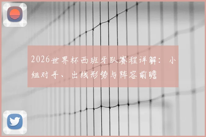 2026世界杯西班牙队赛程详解：小组对手、出线形势与阵容前瞻
