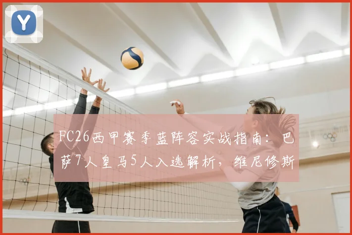 FC26西甲赛季蓝阵容实战指南：巴萨7人皇马5人入选解析，维尼修斯落选原因及替代球员推荐
