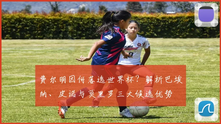费尔明因何落选世界杯？解析巴埃纳、皮诺与莫里罗三大候选优势
