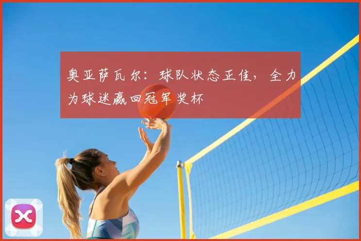 奥亚萨瓦尔：球队状态正佳，全力为球迷赢回冠军奖杯