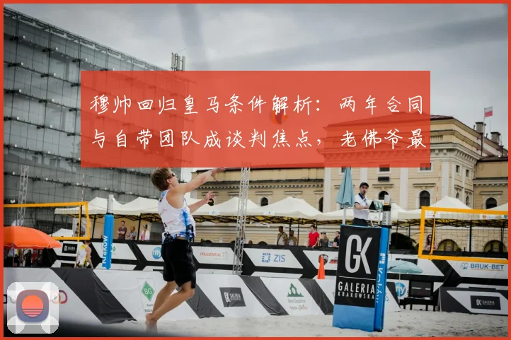 穆帅回归皇马条件解析：两年合同与自带团队成谈判焦点，老佛爷最新回应引关注