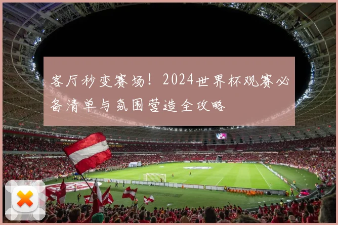 客厅秒变赛场！2024世界杯观赛必备清单与氛围营造全攻略