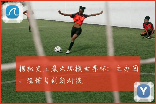 揭秘史上最大规模世界杯：主办国、场馆与创新科技