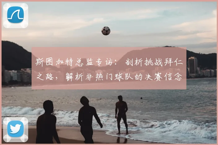 斯图加特总监专访：剖析挑战拜仁之路，解析非热门球队的决赛信念与前景