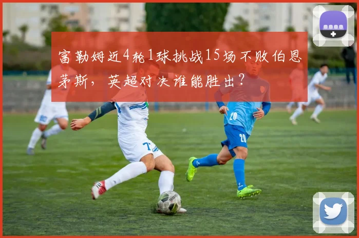 富勒姆近4轮1球挑战15场不败伯恩茅斯，英超对决谁能胜出？
