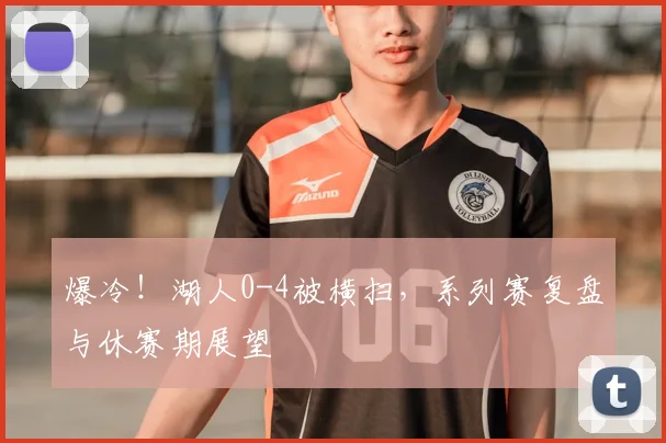 爆冷!湖人0-4被横扫,系列赛复盘与休赛期展望