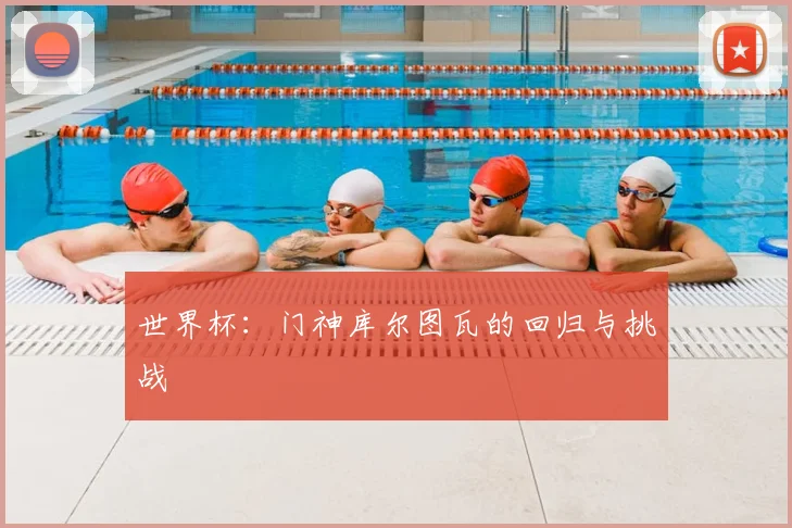 世界杯：门神库尔图瓦的回归与挑战
